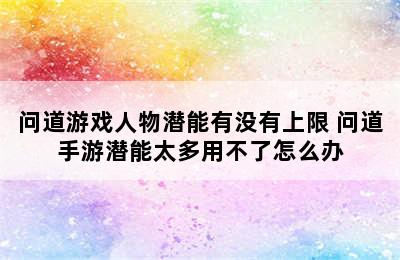 问道游戏人物潜能有没有上限 问道手游潜能太多用不了怎么办